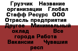 Грузчик › Название организации ­ Глобал Стафф Ресурс, ООО › Отрасль предприятия ­ Другое › Минимальный оклад ­ 18 000 - Все города Работа » Вакансии   . Чувашия респ.